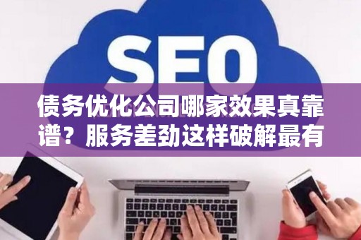 债务优化公司哪家效果真靠谱？服务差劲这样破解最有效