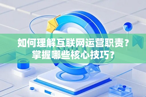 如何理解互联网运营职责？掌握哪些核心技巧？