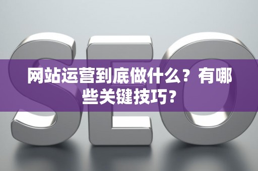 网站运营到底做什么？有哪些关键技巧？