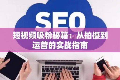 短视频吸粉秘籍：从拍摄到运营的实战指南