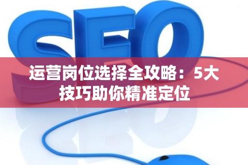 运营岗位选择全攻略：5大技巧助你精准定位