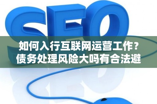 如何入行互联网运营工作？债务处理风险大吗有合法避坑指南？