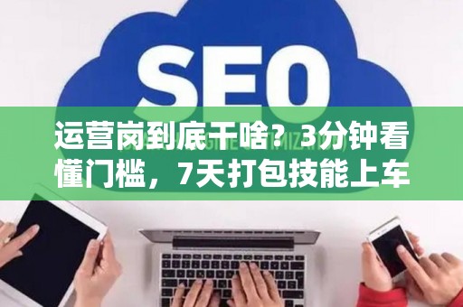 运营岗到底干啥？3分钟看懂门槛，7天打包技能上车！