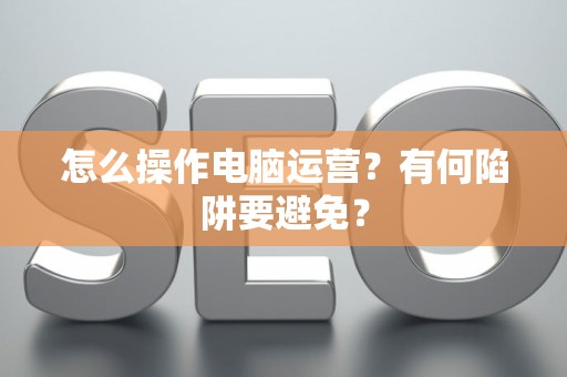 怎么操作电脑运营？有何陷阱要避免？
