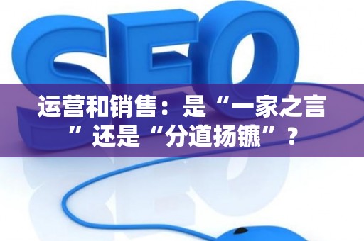 运营和销售：是“一家之言”还是“分道扬镳”？