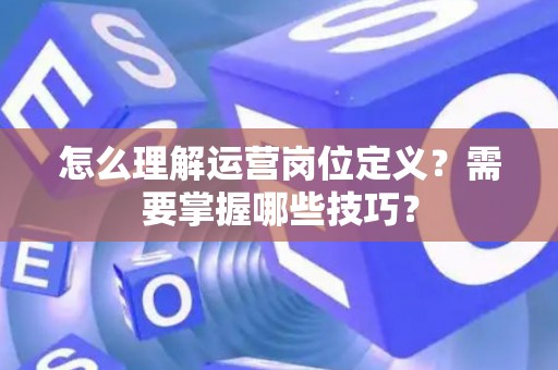 怎么理解运营岗位定义？需要掌握哪些技巧？